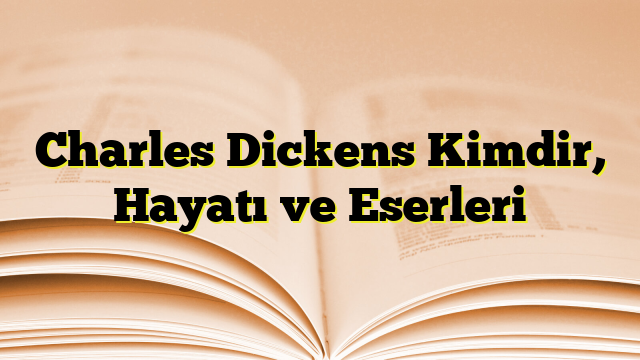 Charles Dickens Kimdir, Hayatı ve Eserleri