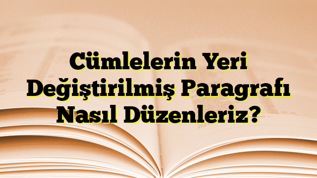 Cümlelerin Yeri Değiştirilmiş Paragrafı Nasıl Düzenleriz?