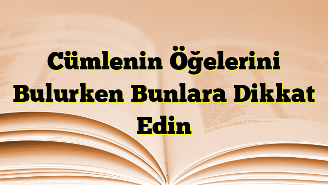 Cümlenin Öğelerini Bulurken Bunlara Dikkat Edin