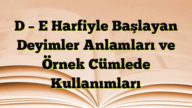 D – E Harfiyle Başlayan Deyimler Anlamları ve Örnek Cümlede Kullanımları