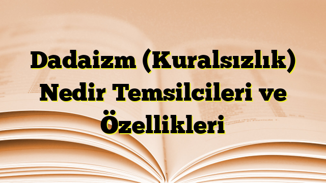 Dadaizm (Kuralsızlık) Nedir Temsilcileri ve Özellikleri