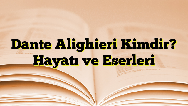 Dante Alighieri Kimdir? Hayatı ve Eserleri