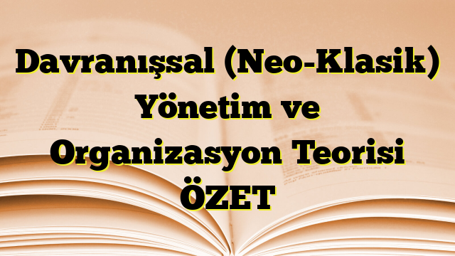 Davranışsal (Neo-Klasik) Yönetim ve Organizasyon Teorisi ÖZET