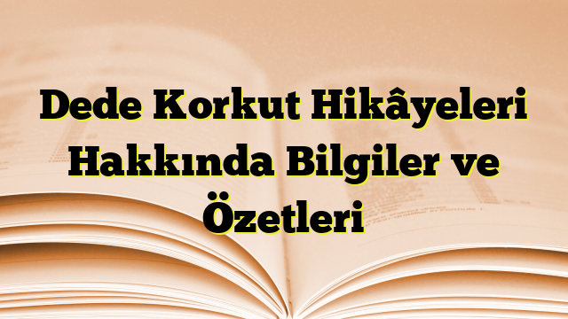 Dede Korkut Hikâyeleri Hakkında Bilgiler ve Özetleri