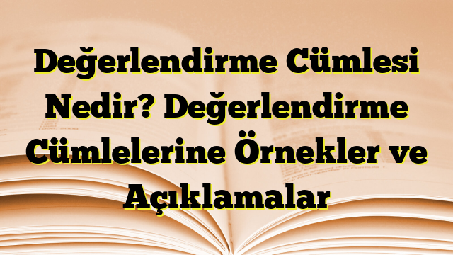 Değerlendirme Cümlesi Nedir? Değerlendirme Cümlelerine Örnekler ve Açıklamalar