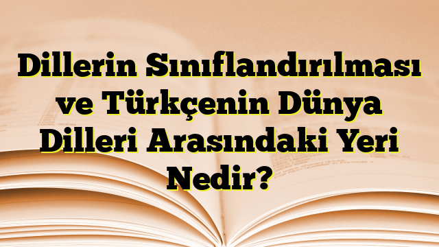 Dillerin Sınıflandırılması ve Türkçenin Dünya Dilleri Arasındaki Yeri Nedir?