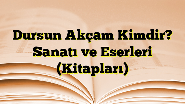 Dursun Akçam Kimdir? Sanatı ve Eserleri (Kitapları)