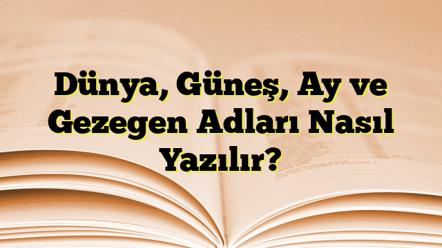 Dünya, Güneş, Ay ve Gezegen Adları Nasıl Yazılır?