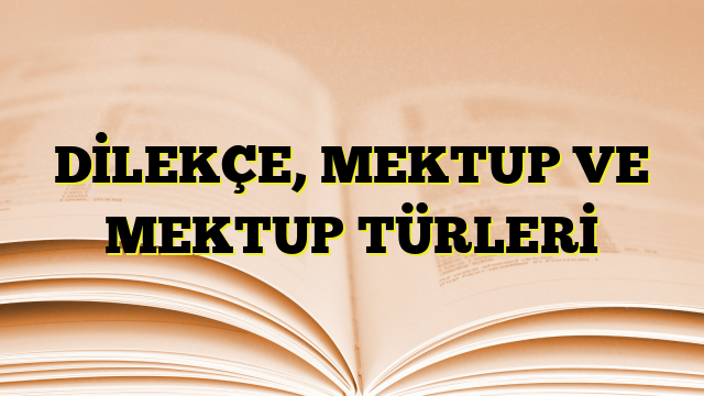 DİLEKÇE, MEKTUP VE MEKTUP TÜRLERİ