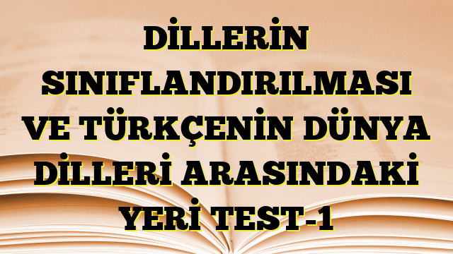 DİLLERİN SINIFLANDIRILMASI VE TÜRKÇENİN DÜNYA DİLLERİ ARASINDAKİ YERİ TEST-1