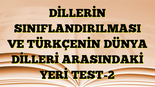 DİLLERİN SINIFLANDIRILMASI VE TÜRKÇENİN DÜNYA DİLLERİ ARASINDAKİ YERİ TEST-2