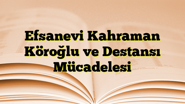 Efsanevi Kahraman Köroğlu ve Destansı Mücadelesi