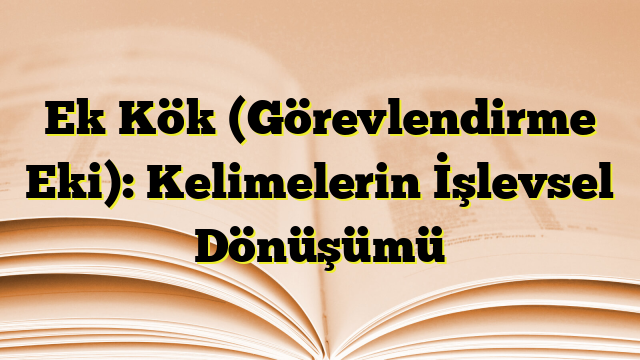 Ek Kök (Görevlendirme Eki): Kelimelerin İşlevsel Dönüşümü