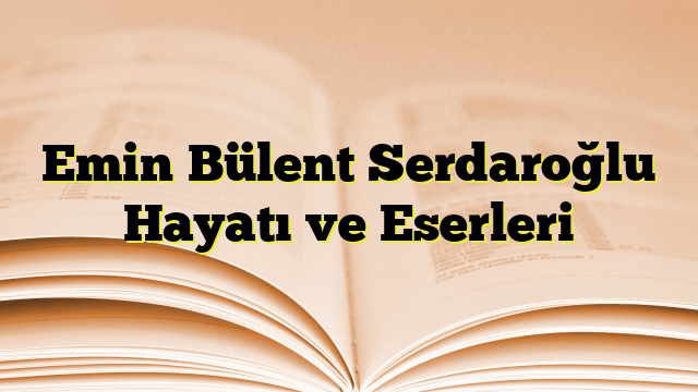 Emin Bülent Serdaroğlu Hayatı ve Eserleri