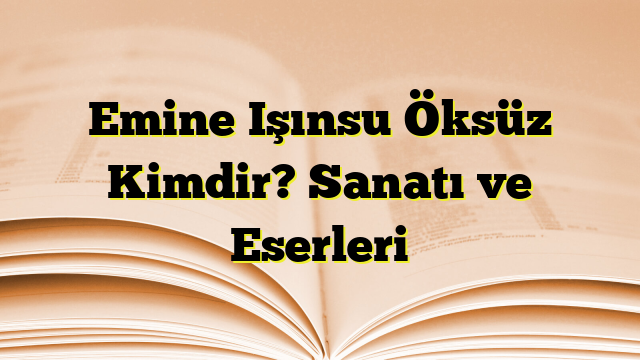 Emine Işınsu Öksüz Kimdir? Sanatı ve Eserleri