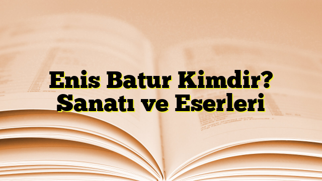 Enis Batur Kimdir? Sanatı ve Eserleri