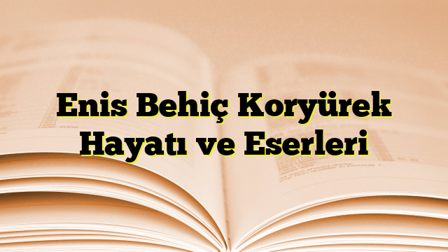 Enis Behiç Koryürek Hayatı ve Eserleri