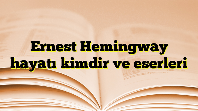 Ernest Hemingway hayatı kimdir ve eserleri