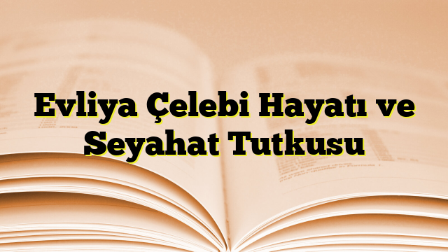 Evliya Çelebi Hayatı ve Seyahat Tutkusu