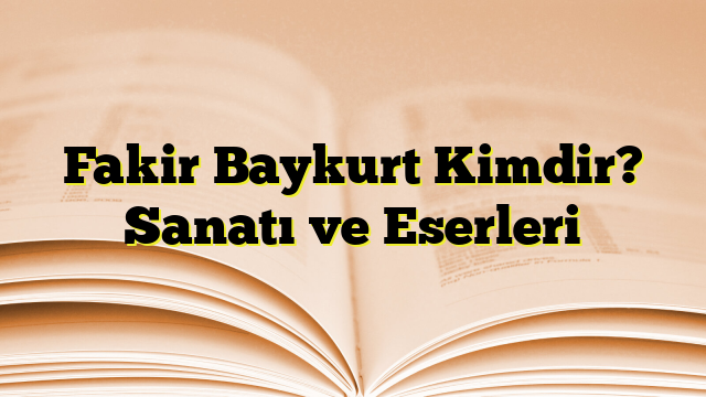 Fakir Baykurt Kimdir? Sanatı ve Eserleri