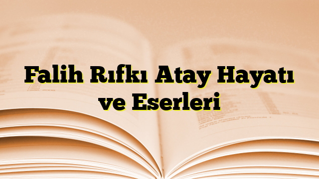 Falih Rıfkı Atay Hayatı ve Eserleri