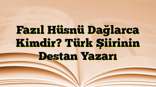 Fazıl Hüsnü Dağlarca Kimdir? Türk Şiirinin Destan Yazarı