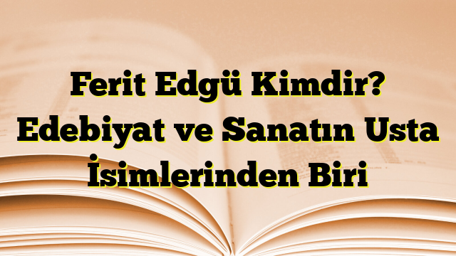 Ferit Edgü Kimdir? Edebiyat ve Sanatın Usta İsimlerinden Biri