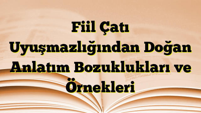 Fiil Çatı Uyuşmazlığından Doğan Anlatım Bozuklukları ve Örnekleri