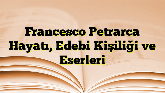 Francesco Petrarca Hayatı, Edebi Kişiliği ve Eserleri