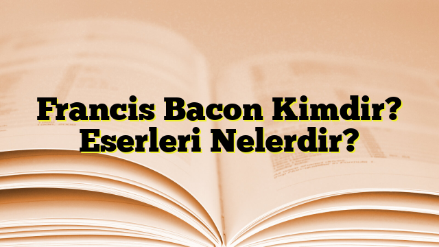 Francis Bacon Kimdir? Eserleri Nelerdir?