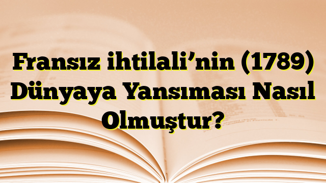 Fransız ihtilali’nin (1789) Dünyaya Yansıması Nasıl Olmuştur?