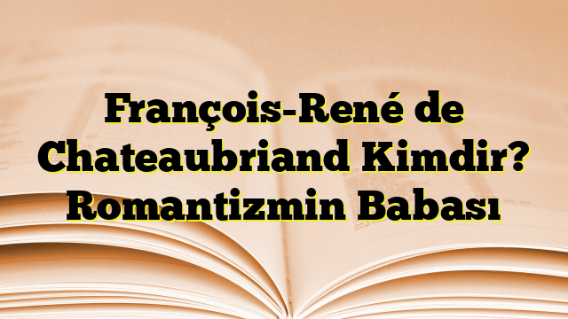 François-René de Chateaubriand Kimdir? Romantizmin Babası