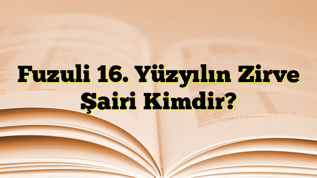 Fuzuli 16. Yüzyılın Zirve Şairi Kimdir?