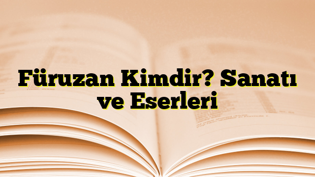 Füruzan Kimdir? Sanatı ve Eserleri