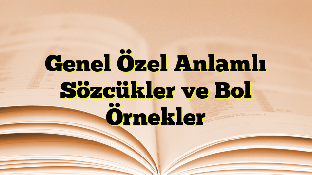 Genel Özel Anlamlı Sözcükler ve Bol Örnekler