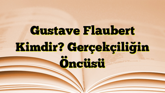 Gustave Flaubert Kimdir? Gerçekçiliğin Öncüsü