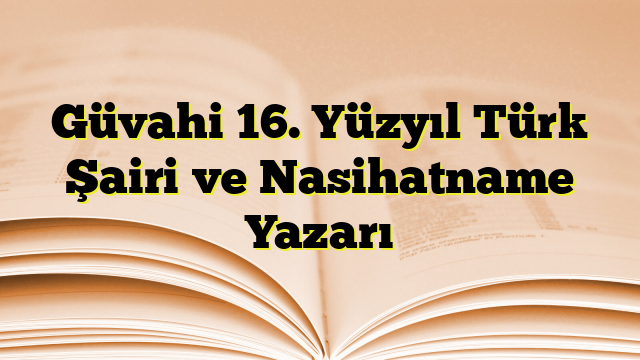 Güvahi 16. Yüzyıl Türk Şairi ve Nasihatname Yazarı