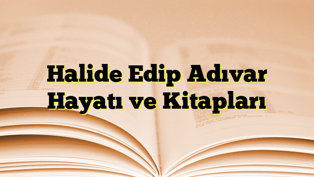 Halide Edip Adıvar Hayatı ve Kitapları