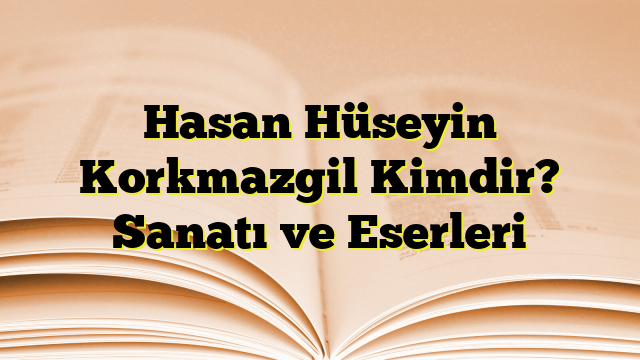 Hasan Hüseyin Korkmazgil Kimdir? Sanatı ve Eserleri