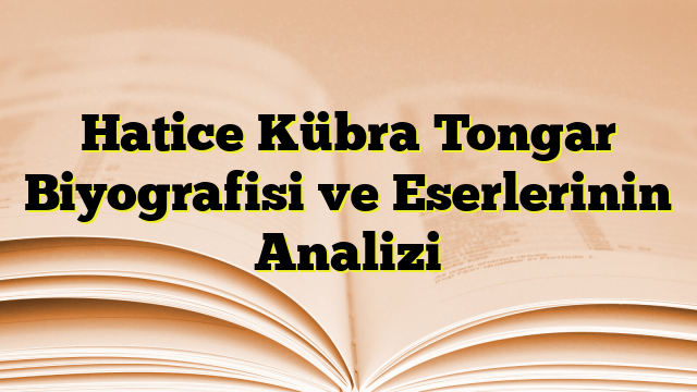 Hatice Kübra Tongar Biyografisi ve Eserlerinin Analizi