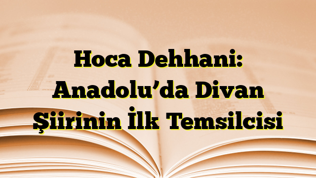 Hoca Dehhani: Anadolu’da Divan Şiirinin İlk Temsilcisi