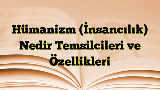 Hümanizm (İnsancılık) Nedir Temsilcileri ve Özellikleri