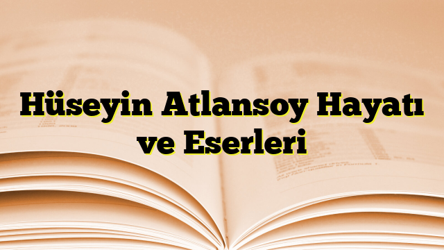 Hüseyin Atlansoy Hayatı ve Eserleri