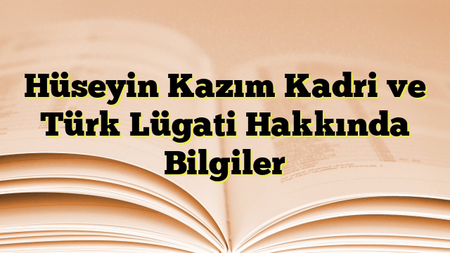 Hüseyin Kazım Kadri ve Türk Lügati Hakkında Bilgiler