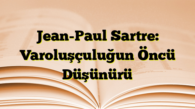 Jean-Paul Sartre: Varoluşçuluğun Öncü Düşünürü