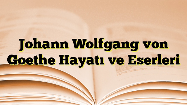 Johann Wolfgang von Goethe Hayatı ve Eserleri