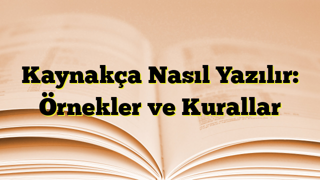 Kaynakça Nasıl Yazılır: Örnekler ve Kurallar