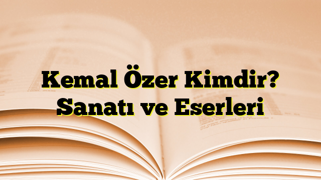 Kemal Özer Kimdir? Sanatı ve Eserleri