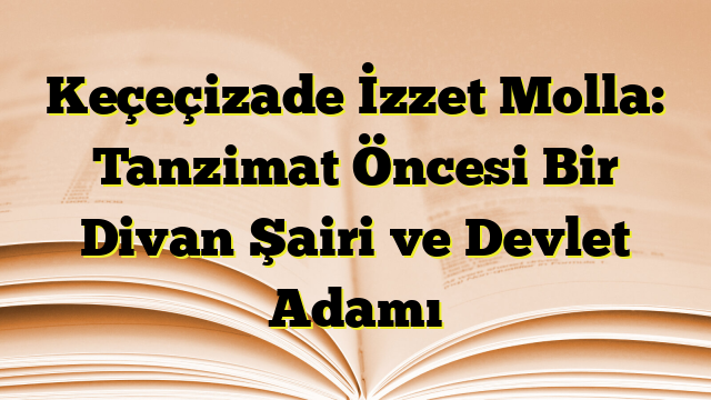 Keçeçizade İzzet Molla: Tanzimat Öncesi Bir Divan Şairi ve Devlet Adamı