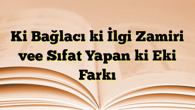 Ki Bağlacı ki İlgi Zamiri vee Sıfat Yapan ki Eki Farkı